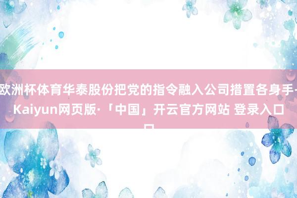 欧洲杯体育华泰股份把党的指令融入公司措置各身手-Kaiyun网页版·「中国」开云官方网站 登录入口