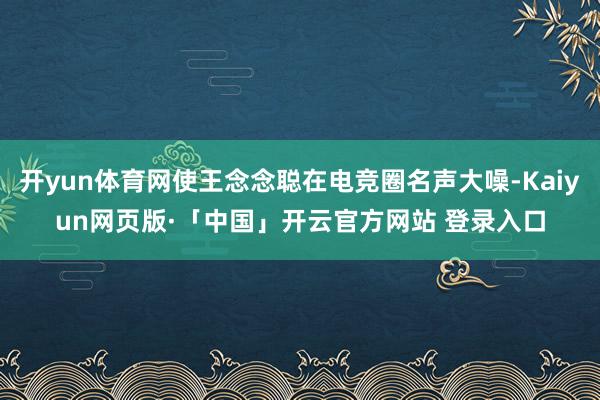 开yun体育网使王念念聪在电竞圈名声大噪-Kaiyun网页版·「中国」开云官方网站 登录入口