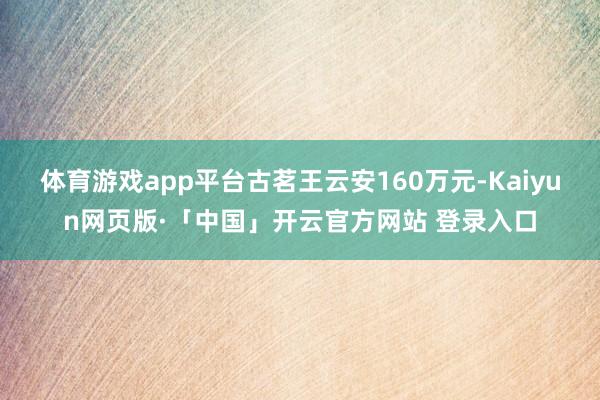 体育游戏app平台古茗王云安160万元-Kaiyun网页版·「中国」开云官方网站 登录入口
