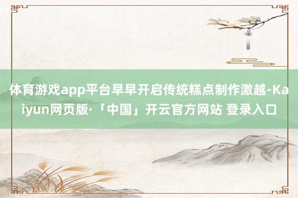 体育游戏app平台早早开启传统糕点制作激越-Kaiyun网页版·「中国」开云官方网站 登录入口