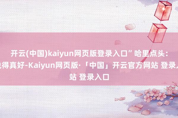 开云(中国)kaiyun网页版登录入口”哈里点头：“说得真好-Kaiyun网页版·「中国」开云官方网站 登录入口