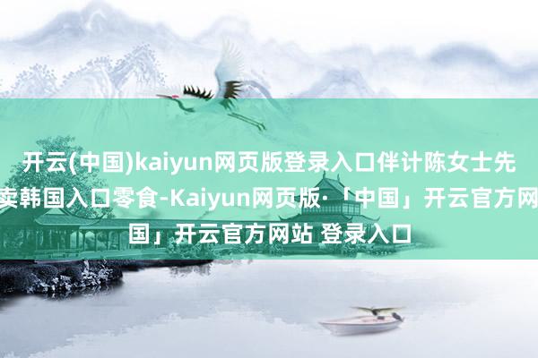 开云(中国)kaiyun网页版登录入口伴计陈女士先容店里还售卖韩国入口零食-Kaiyun网页版·「中国」开云官方网站 登录入口