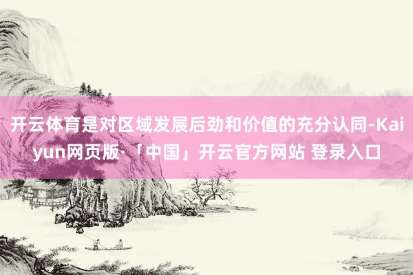 开云体育是对区域发展后劲和价值的充分认同-Kaiyun网页版·「中国」开云官方网站 登录入口