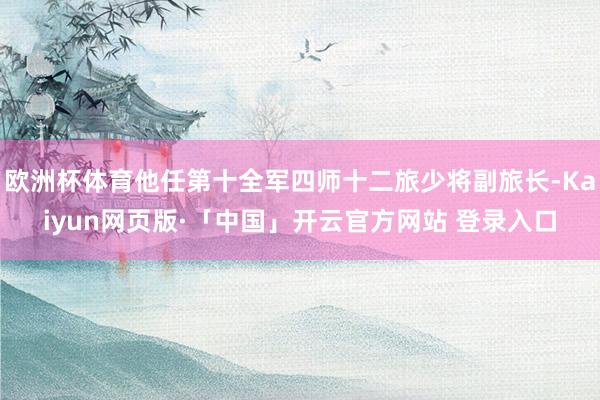 欧洲杯体育他任第十全军四师十二旅少将副旅长-Kaiyun网页版·「中国」开云官方网站 登录入口