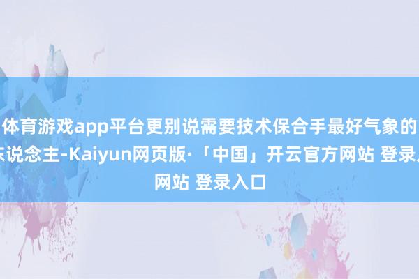 体育游戏app平台更别说需要技术保合手最好气象的艺东说念主-Kaiyun网页版·「中国」开云官方网站 登录入口