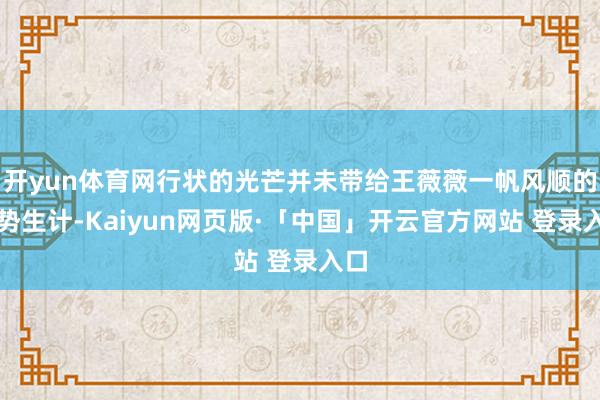 开yun体育网行状的光芒并未带给王薇薇一帆风顺的形势生计-Kaiyun网页版·「中国」开云官方网站 登录入口