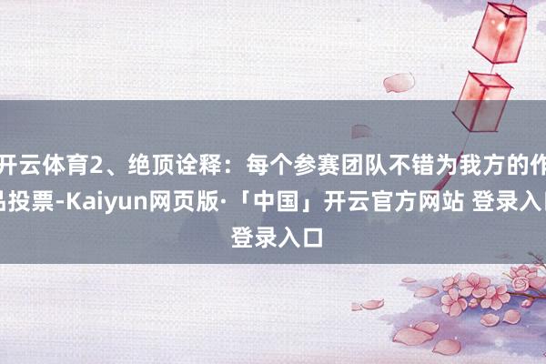开云体育2、绝顶诠释:每个参赛团队不错为我方的作品投票-Kaiyun网页版·「中国」开云官方网站 登录入口