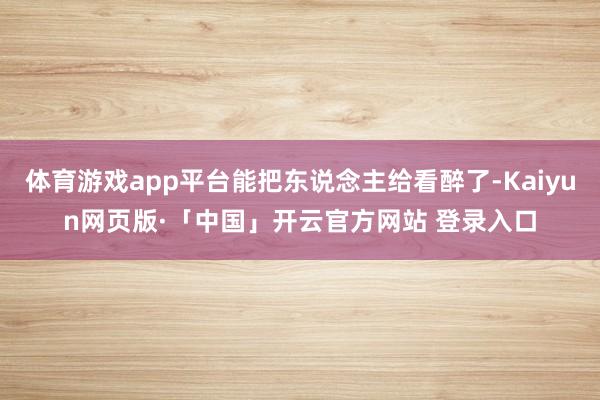 体育游戏app平台能把东说念主给看醉了-Kaiyun网页版·「中国」开云官方网站 登录入口