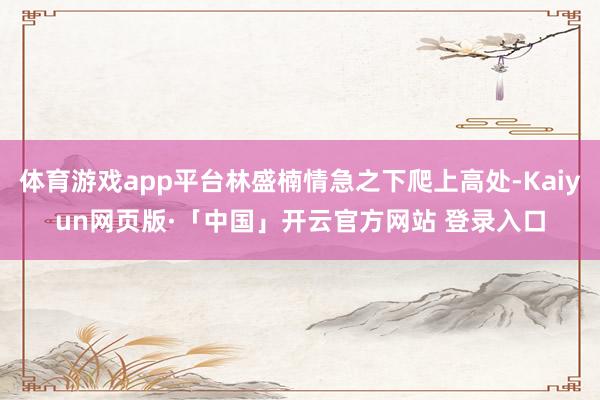 体育游戏app平台林盛楠情急之下爬上高处-Kaiyun网页版·「中国」开云官方网站 登录入口