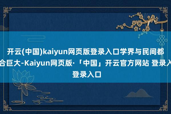 开云(中国)kaiyun网页版登录入口学界与民间都不合巨大-Kaiyun网页版·「中国」开云官方网站 登录入口
