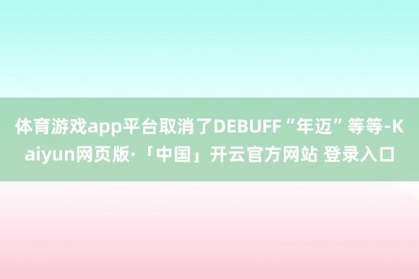 体育游戏app平台取消了DEBUFF“年迈”等等-Kaiyun网页版·「中国」开云官方网站 登录入口