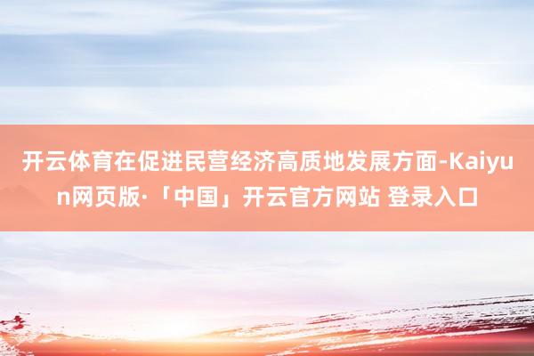开云体育在促进民营经济高质地发展方面-Kaiyun网页版·「中国」开云官方网站 登录入口