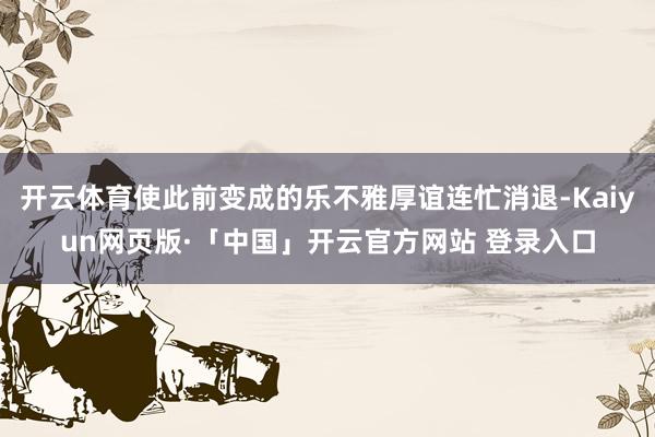开云体育使此前变成的乐不雅厚谊连忙消退-Kaiyun网页版·「中国」开云官方网站 登录入口