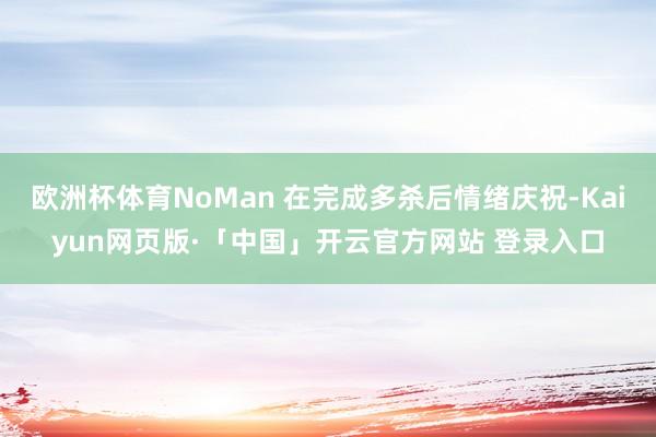 欧洲杯体育NoMan 在完成多杀后情绪庆祝-Kaiyun网页版·「中国」开云官方网站 登录入口