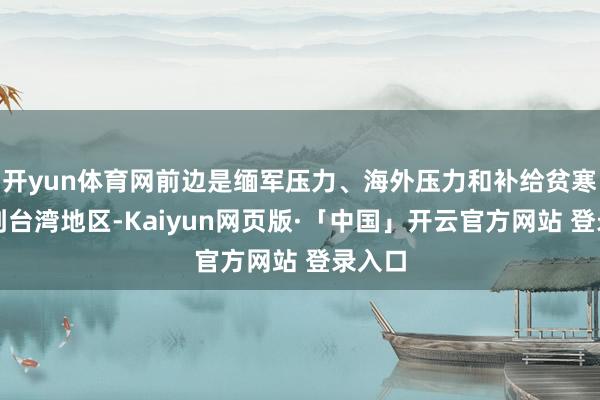 开yun体育网前边是缅军压力、海外压力和补给贫寒；回到台湾地区-Kaiyun网页版·「中国」开云官方网站 登录入口