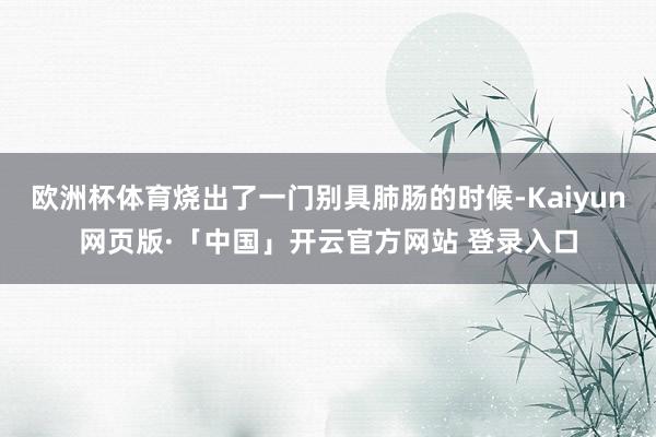 欧洲杯体育烧出了一门别具肺肠的时候-Kaiyun网页版·「中国」开云官方网站 登录入口