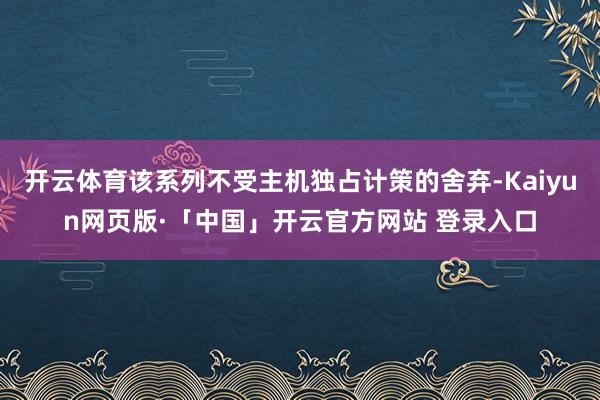 开云体育该系列不受主机独占计策的舍弃-Kaiyun网页版·「中国」开云官方网站 登录入口