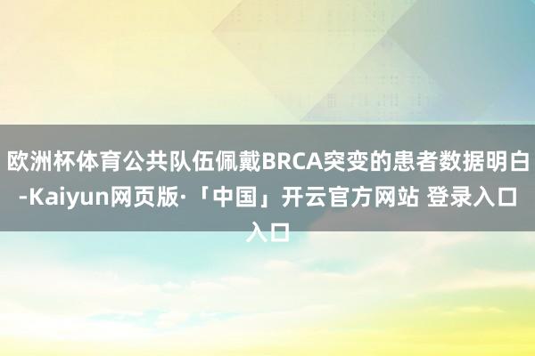 欧洲杯体育公共队伍佩戴BRCA突变的患者数据明白-Kaiyun网页版·「中国」开云官方网站 登录入口