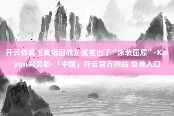 开云体育《青娥回战》就推出了“泳装屈原”-Kaiyun网页版·「中国」开云官方网站 登录入口