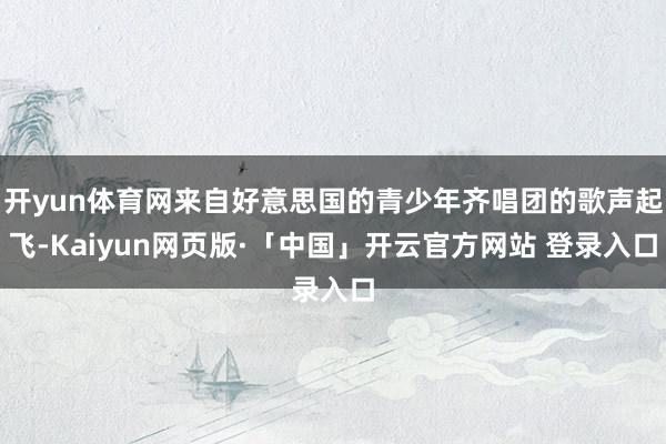 开yun体育网来自好意思国的青少年齐唱团的歌声起飞-Kaiyun网页版·「中国」开云官方网站 登录入口