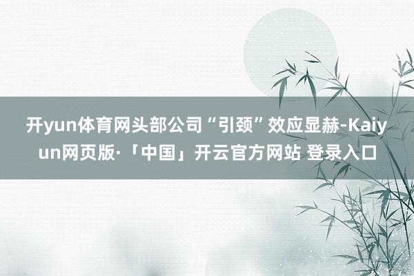 开yun体育网　　头部公司“引颈”效应显赫-Kaiyun网页版·「中国」开云官方网站 登录入口