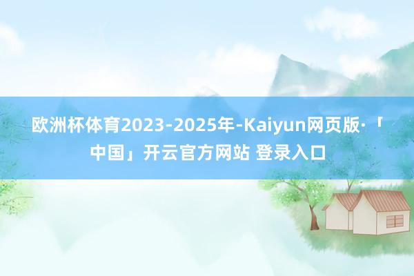 欧洲杯体育2023-2025年-Kaiyun网页版·「中国」开云官方网站 登录入口