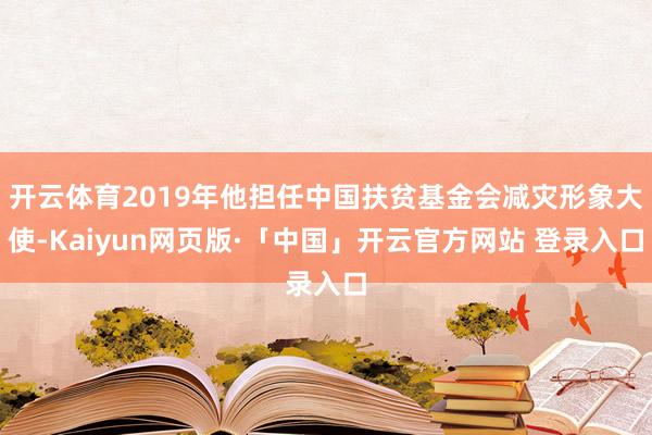 开云体育2019年他担任中国扶贫基金会减灾形象大使-Kaiyun网页版·「中国」开云官方网站 登录入口