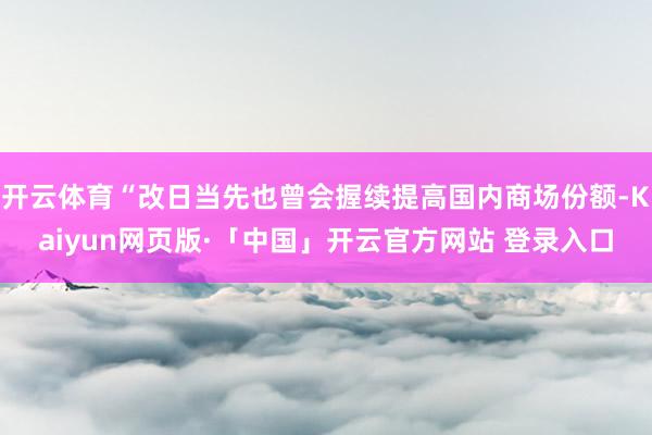 开云体育“改日当先也曾会握续提高国内商场份额-Kaiyun网页版·「中国」开云官方网站 登录入口