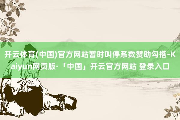 开云体育(中国)官方网站暂时叫停系数赞助勾搭-Kaiyun网页版·「中国」开云官方网站 登录入口