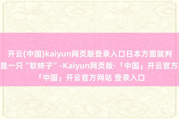 开云(中国)kaiyun网页版登录入口日本方面就判断这艘船应该是一只“软柿子”-Kaiyun网页版·「中国」开云官方网站 登录入口