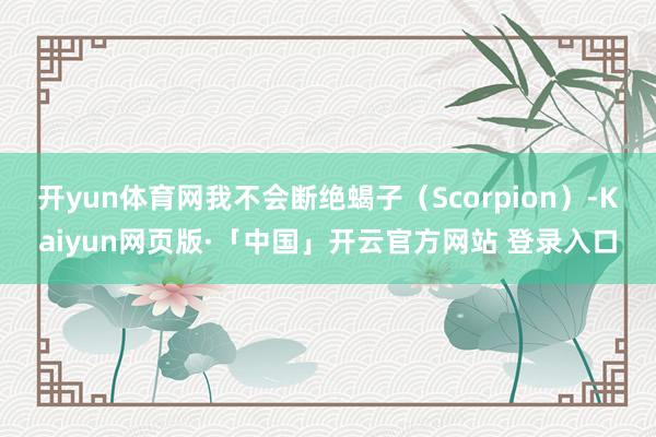 开yun体育网我不会断绝蝎子（Scorpion）-Kaiyun网页版·「中国」开云官方网站 登录入口