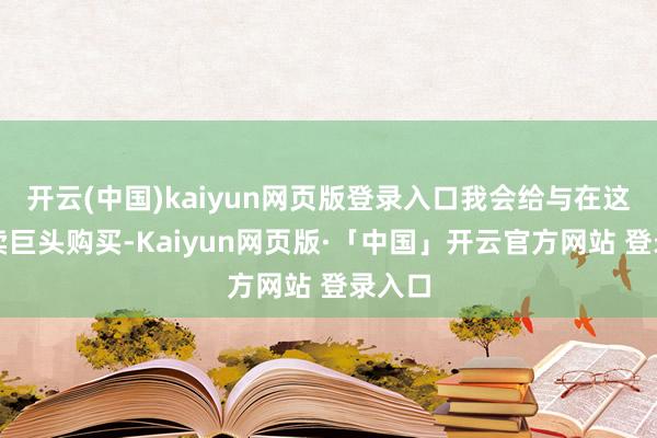 开云(中国)kaiyun网页版登录入口我会给与在这家零卖巨头购买-Kaiyun网页版·「中国」开云官方网站 登录入口
