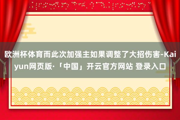 欧洲杯体育而此次加强主如果调整了大招伤害-Kaiyun网页版·「中国」开云官方网站 登录入口