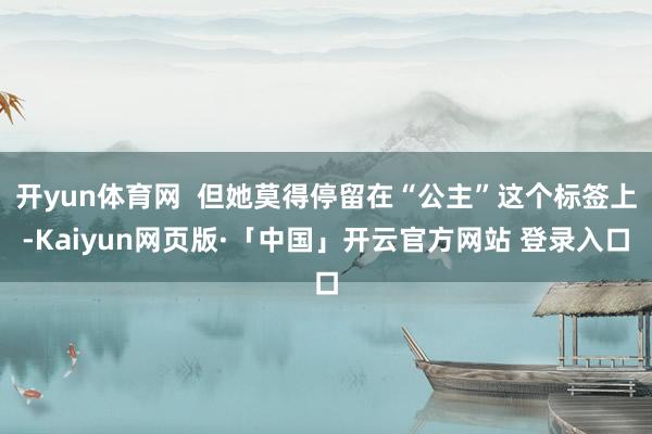 开yun体育网  但她莫得停留在“公主”这个标签上-Kaiyun网页版·「中国」开云官方网站 登录入口