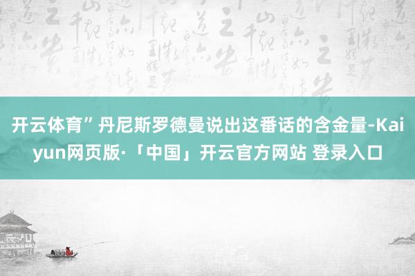 开云体育”丹尼斯罗德曼说出这番话的含金量-Kaiyun网页版·「中国」开云官方网站 登录入口