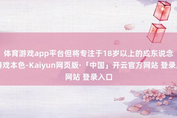 体育游戏app平台但将专注于18岁以上的成东说念主游戏本色-Kaiyun网页版·「中国」开云官方网站 登录入口