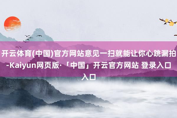 开云体育(中国)官方网站意见一扫就能让你心跳漏拍-Kaiyun网页版·「中国」开云官方网站 登录入口