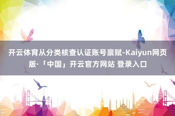 开云体育从分类核查认证账号禀赋-Kaiyun网页版·「中国」开云官方网站 登录入口
