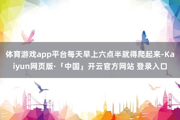 体育游戏app平台每天早上六点半就得爬起来-Kaiyun网页版·「中国」开云官方网站 登录入口