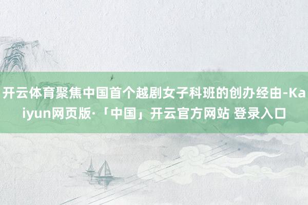 开云体育聚焦中国首个越剧女子科班的创办经由-Kaiyun网页版·「中国」开云官方网站 登录入口