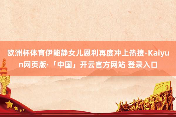 欧洲杯体育伊能静女儿恩利再度冲上热搜-Kaiyun网页版·「中国」开云官方网站 登录入口