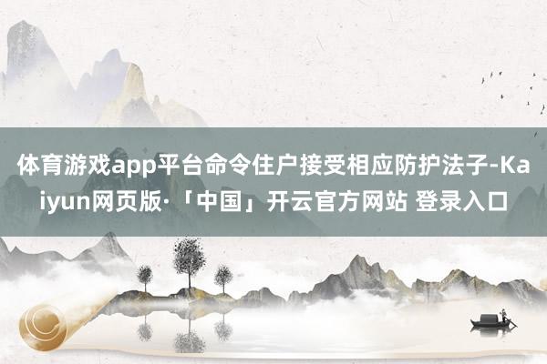 体育游戏app平台命令住户接受相应防护法子-Kaiyun网页版·「中国」开云官方网站 登录入口