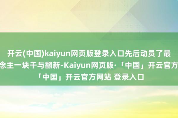 开云(中国)kaiyun网页版登录入口先后动员了最少六七个东说念主一块干与翻新-Kaiyun网页版·「中国」开云官方网站 登录入口