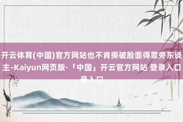 开云体育(中国)官方网站也不肯撕破脸面得罪旁东谈主-Kaiyun网页版·「中国」开云官方网站 登录入口