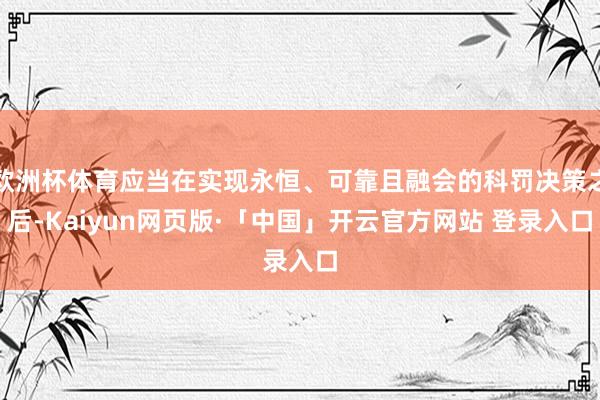欧洲杯体育应当在实现永恒、可靠且融会的科罚决策之后-Kaiyun网页版·「中国」开云官方网站 登录入口