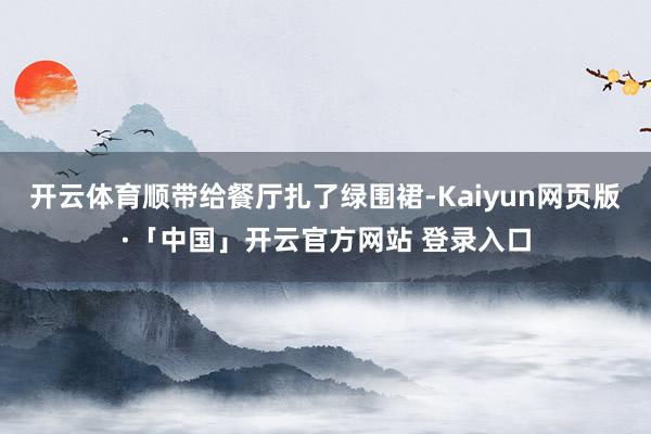 开云体育顺带给餐厅扎了绿围裙-Kaiyun网页版·「中国」开云官方网站 登录入口