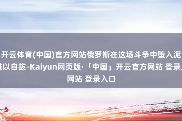 开云体育(中国)官方网站俄罗斯在这场斗争中堕入泥潭难以自拔-Kaiyun网页版·「中国」开云官方网站 登录入口