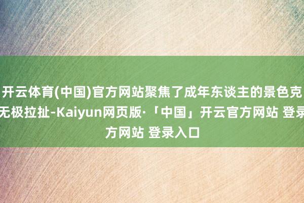 开云体育(中国)官方网站聚焦了成年东谈主的景色克制与无极拉扯-Kaiyun网页版·「中国」开云官方网站 登录入口