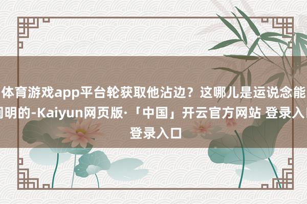 体育游戏app平台轮获取他沾边？这哪儿是运说念能阐明的-Kaiyun网页版·「中国」开云官方网站 登录入口