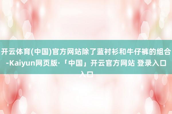 开云体育(中国)官方网站除了蓝衬衫和牛仔裤的组合-Kaiyun网页版·「中国」开云官方网站 登录入口
